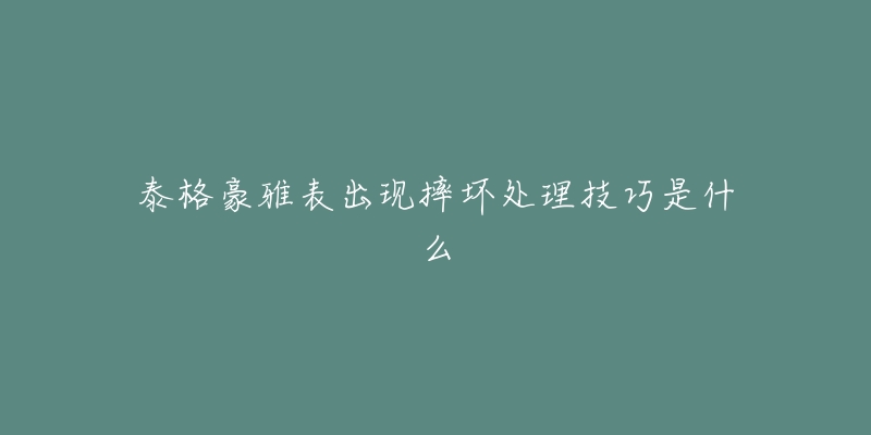 泰格豪雅表出现摔坏处理技巧是什么