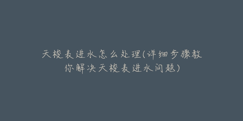 天梭表进水怎么处理(详细步骤教你解决天梭表进水问题)