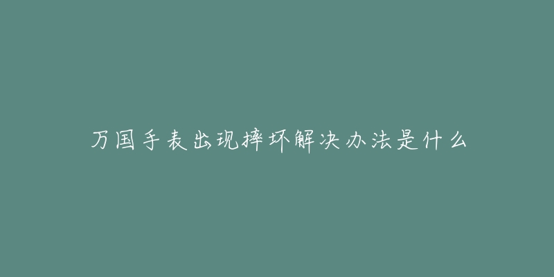 万国手表出现摔坏解决办法是什么