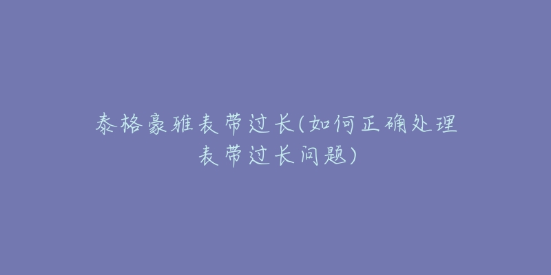 泰格豪雅表带过长(如何正确处理表带过长问题)