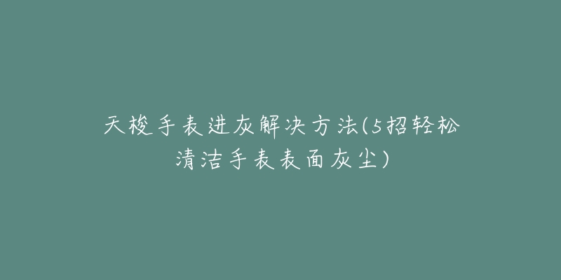 天梭手表进灰解决方法(5招轻松清洁手表表面灰尘)