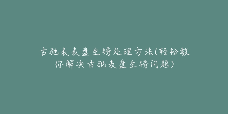 古驰表表盘生锈处理方法(轻松教你解决古驰表盘生锈问题)