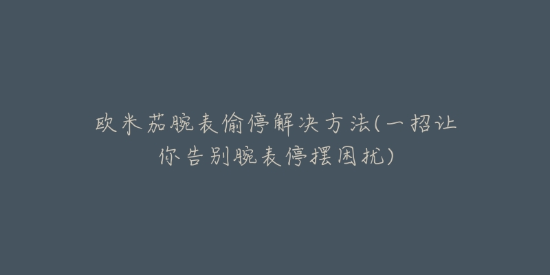 欧米茄腕表偷停解决方法(一招让你告别腕表停摆困扰)