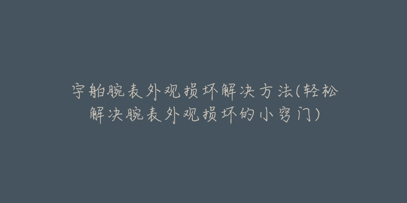 宇舶腕表外观损坏解决方法(轻松解决腕表外观损坏的小窍门)