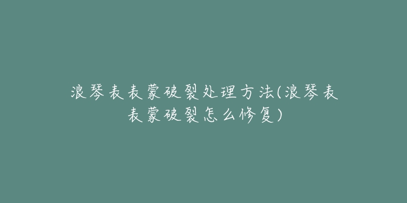 浪琴表表蒙破裂处理方法(浪琴表表蒙破裂怎么修复)