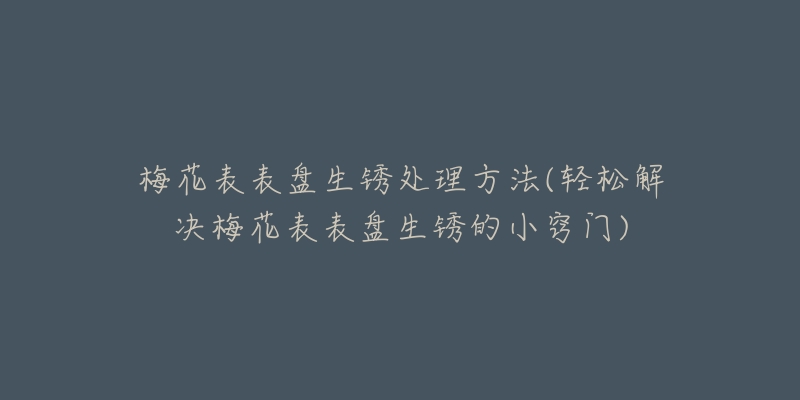 梅花表表盘生锈处理方法(轻松解决梅花表表盘生锈的小窍门)