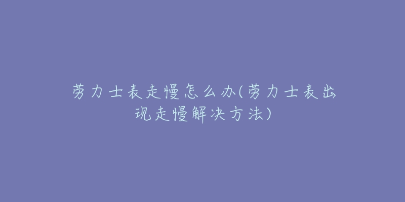 劳力士表走慢怎么办(劳力士表出现走慢解决方法)