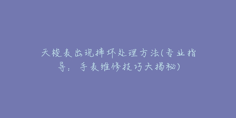 天梭表出现摔坏处理方法(专业指导：手表维修技巧大揭秘)