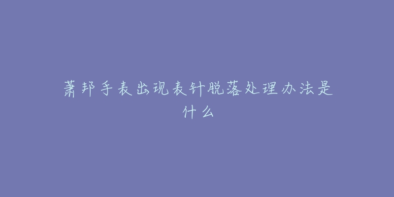 萧邦手表出现表针脱落处理办法是什么