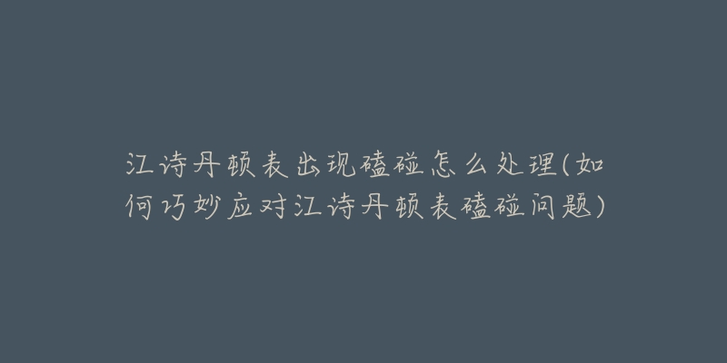 江诗丹顿表出现磕碰怎么处理(如何巧妙应对江诗丹顿表磕碰问题)