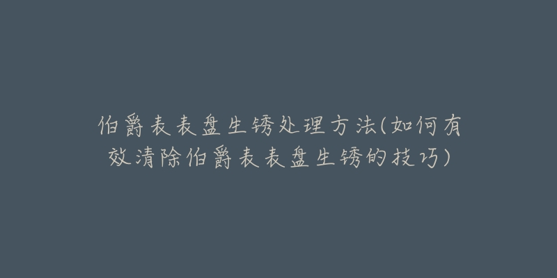 伯爵表表盘生锈处理方法(如何有效清除伯爵表表盘生锈的技巧)