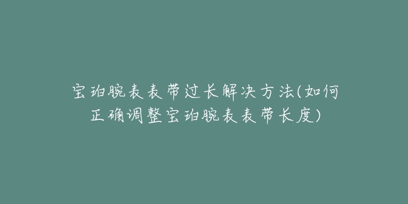 宝珀腕表表带过长解决方法(如何正确调整宝珀腕表表带长度)