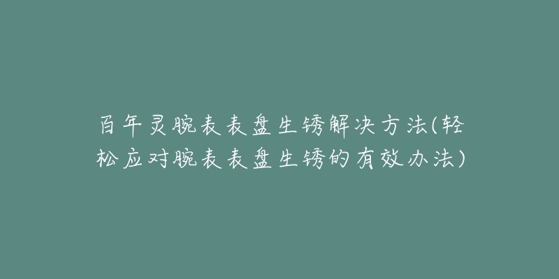 百年灵腕表表盘生锈解决方法(轻松应对腕表表盘生锈的有效办法)