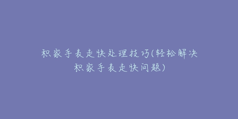 积家手表走快处理技巧(轻松解决积家手表走快问题)