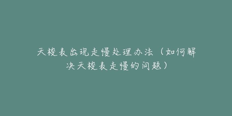 天梭表出现走慢处理办法（如何解决天梭表走慢的问题）