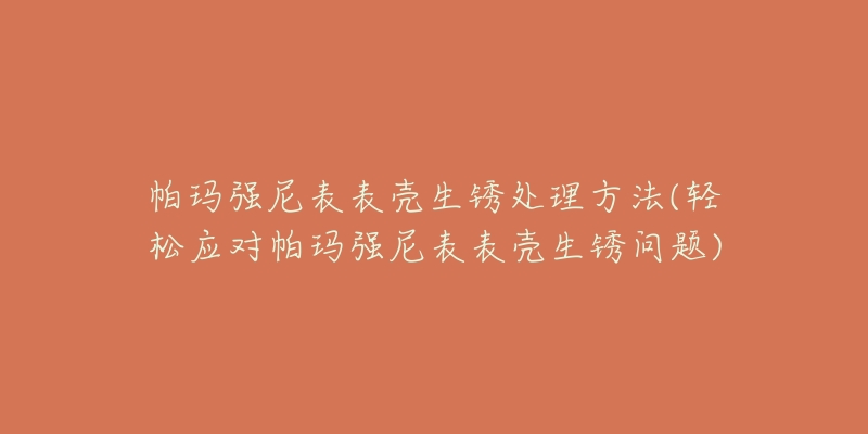 帕玛强尼表表壳生锈处理方法(轻松应对帕玛强尼表表壳生锈问题)