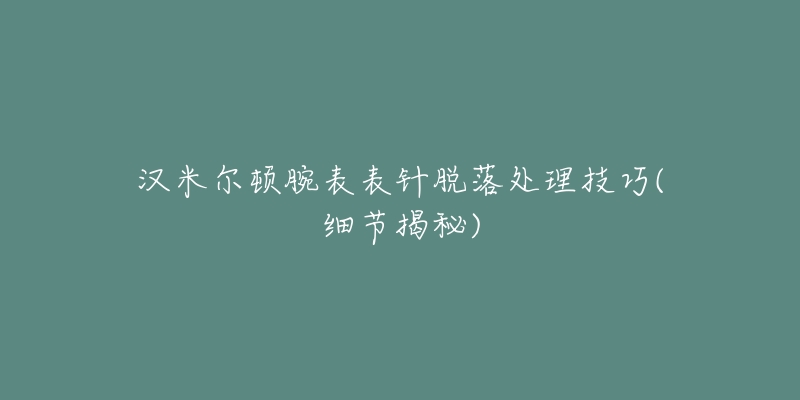 汉米尔顿腕表表针脱落处理技巧(细节揭秘)