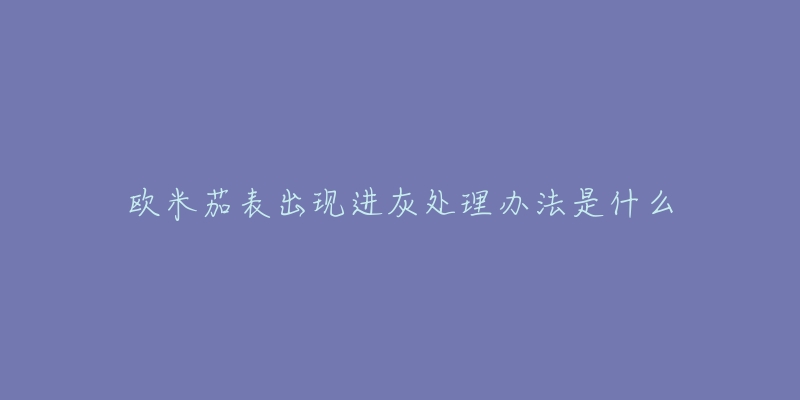 欧米茄表出现进灰处理办法是什么