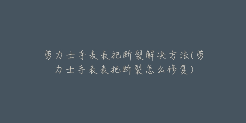 劳力士手表表把断裂解决方法(劳力士手表表把断裂怎么修复)