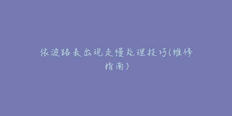 依波路表出现走慢处理技巧(维修指南)