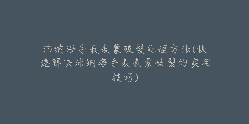 沛纳海手表表蒙破裂处理方法(快速解决沛纳海手表表蒙破裂的实用技巧)