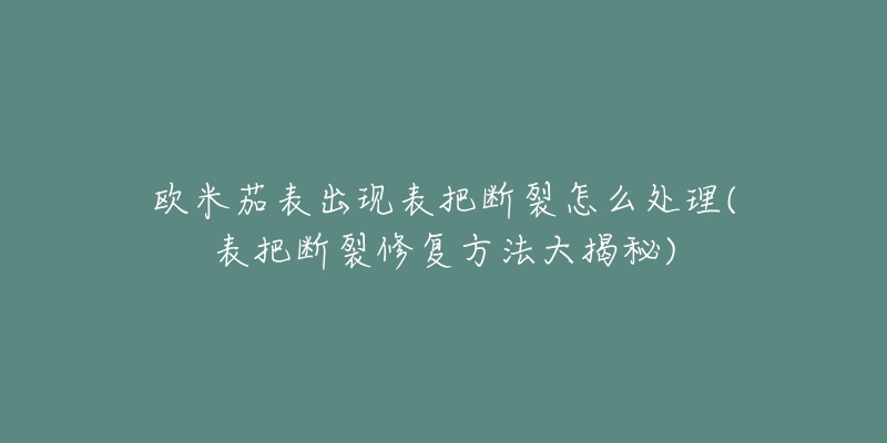 欧米茄表出现表把断裂怎么处理(表把断裂修复方法大揭秘)