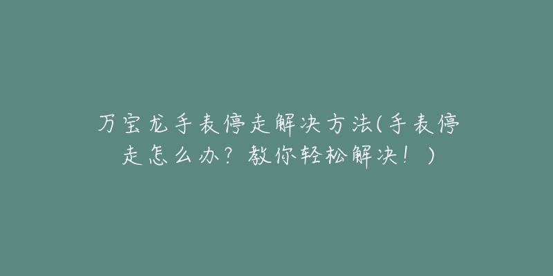 万宝龙手表停走解决方法(手表停走怎么办？教你轻松解决！)