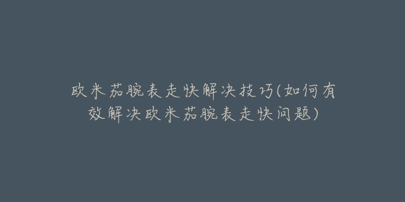 欧米茄腕表走快解决技巧(如何有效解决欧米茄腕表走快问题)