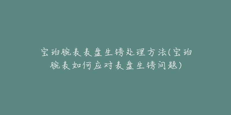 宝珀腕表表盘生锈处理方法(宝珀腕表如何应对表盘生锈问题)