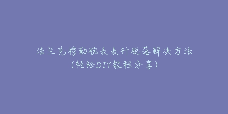 法兰克穆勒腕表表针脱落解决方法(轻松DIY教程分享)