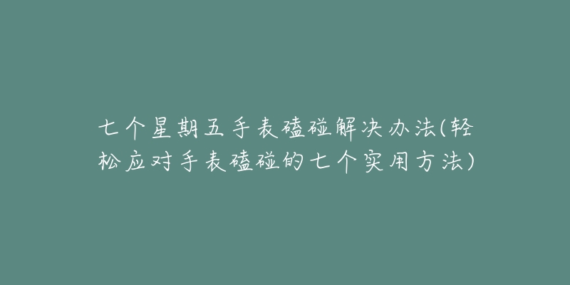 七个星期五手表磕碰解决办法(轻松应对手表磕碰的七个实用方法)