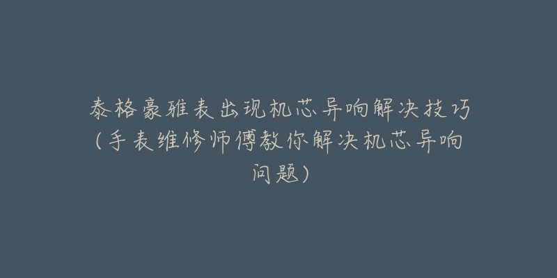 泰格豪雅表出现机芯异响解决技巧(手表维修师傅教你解决机芯异响问题)