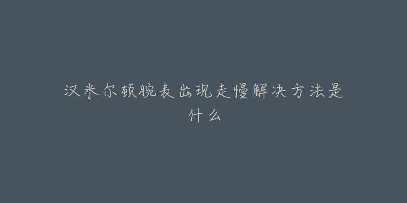 汉米尔顿腕表出现走慢解决方法是什么