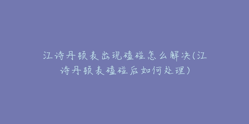 江诗丹顿表出现磕碰怎么解决(江诗丹顿表磕碰后如何处理)