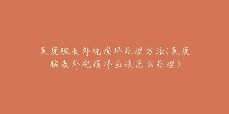 美度腕表外观损坏处理方法(美度腕表外观损坏应该怎么处理)