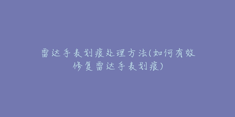 雷达手表划痕处理方法(如何有效修复雷达手表划痕)