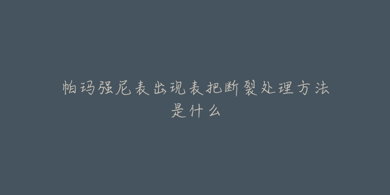 帕玛强尼表出现表把断裂处理方法是什么