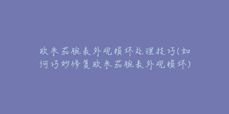 欧米茄腕表外观损坏处理技巧(如何巧妙修复欧米茄腕表外观损坏)