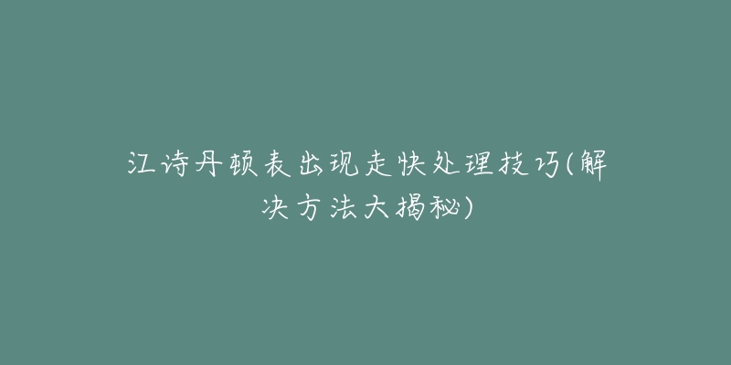 江诗丹顿表出现走快处理技巧(解决方法大揭秘)