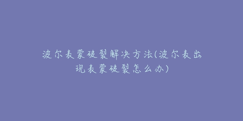 波尔表蒙破裂解决方法(波尔表出现表蒙破裂怎么办)