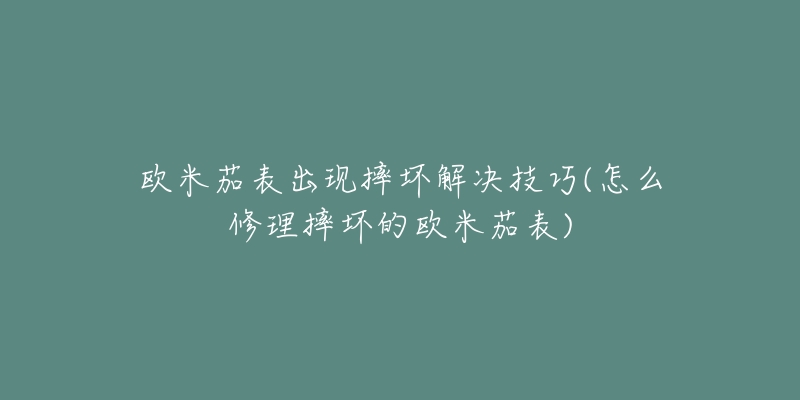 欧米茄表出现摔坏解决技巧(怎么修理摔坏的欧米茄表)