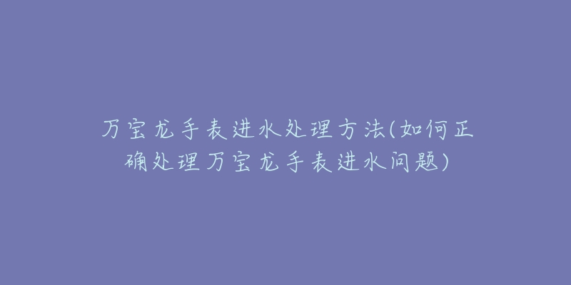 万宝龙手表进水处理方法(如何正确处理万宝龙手表进水问题)