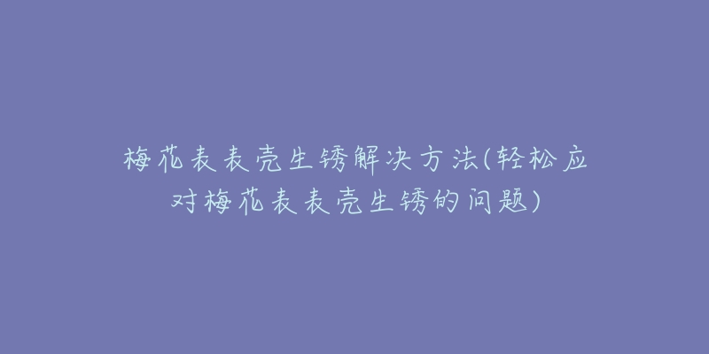 梅花表表壳生锈解决方法(轻松应对梅花表表壳生锈的问题)