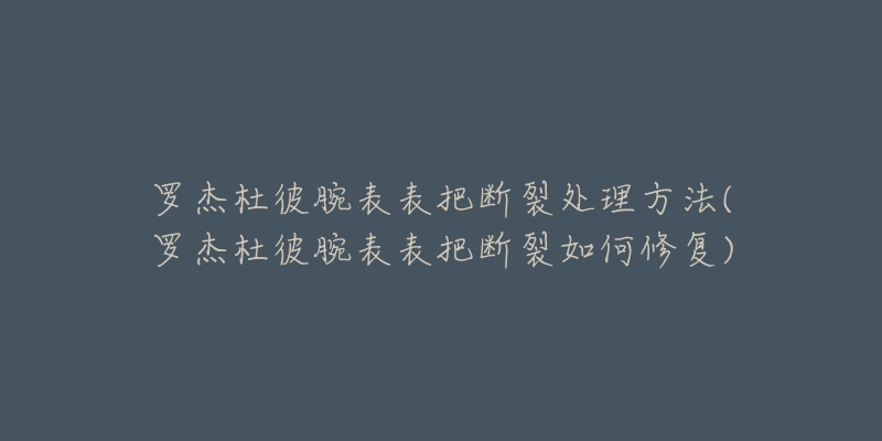 罗杰杜彼腕表表把断裂处理方法(罗杰杜彼腕表表把断裂如何修复)