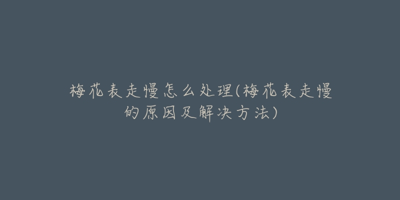 梅花表走慢怎么处理(梅花表走慢的原因及解决方法)