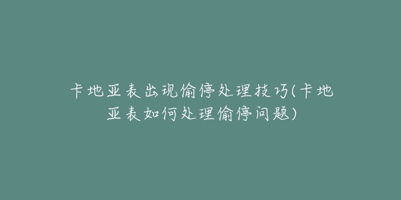 卡地亚表出现偷停处理技巧(卡地亚表如何处理偷停问题)