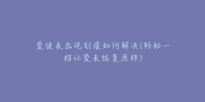 爱彼表出现划痕如何解决(轻松一招让爱表恢复原样)