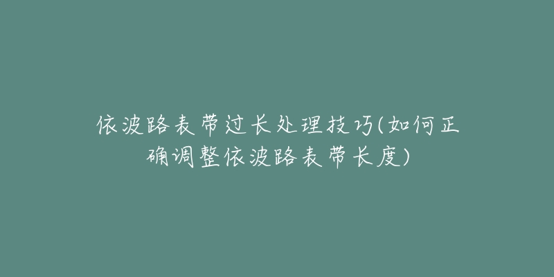 依波路表带过长处理技巧(如何正确调整依波路表带长度)