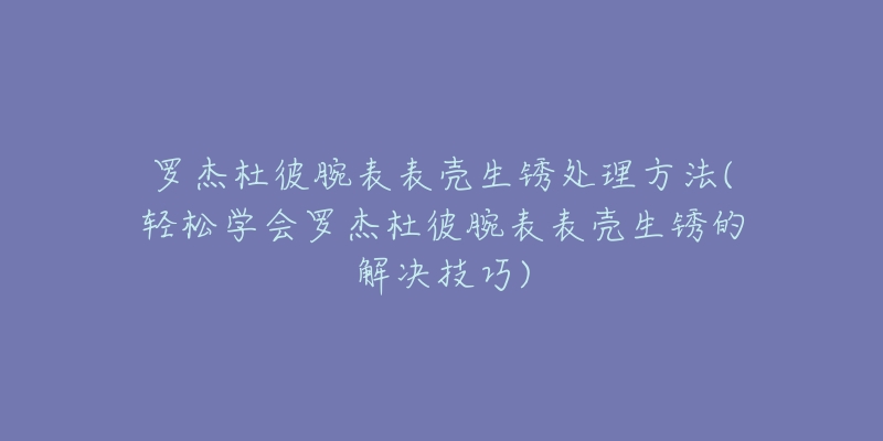 罗杰杜彼腕表表壳生锈处理方法(轻松学会罗杰杜彼腕表表壳生锈的解决技巧)