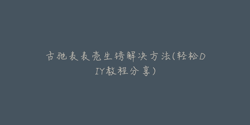 古驰表表壳生锈解决方法(轻松DIY教程分享)